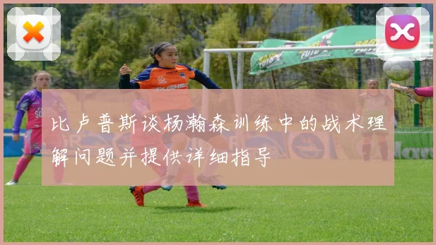 比卢普斯谈杨瀚森训练中的战术理解问题并提供详细指导