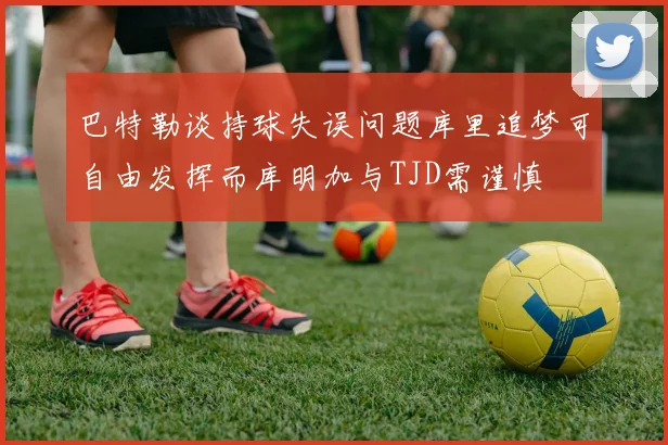 巴特勒谈持球失误问题库里追梦可自由发挥而库明加与TJD需谨慎