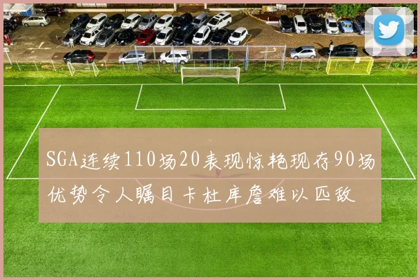 SGA连续110场20表现惊艳现存90场优势令人瞩目卡杜库詹难以匹敌