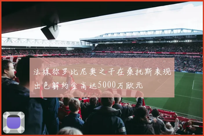 法媒称罗比尼奥之子在桑托斯表现出色解约金高达5000万欧元