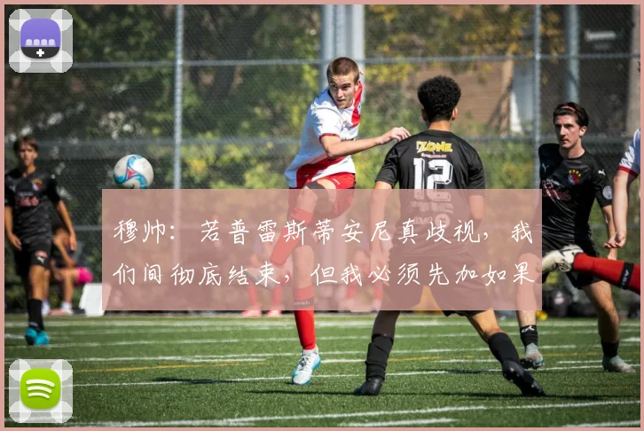 穆帅：若普雷斯蒂安尼真歧视，我们间彻底结束，但我必须先加如果