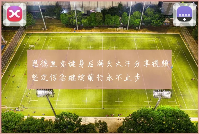 恩德里克健身后满头大汗分享视频坚定信念继续前行永不止步
