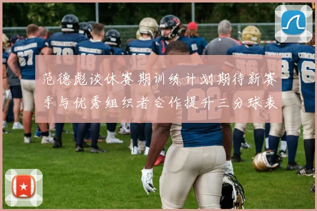 范德彪谈休赛期训练计划期待新赛季与优秀组织者合作提升三分球表现