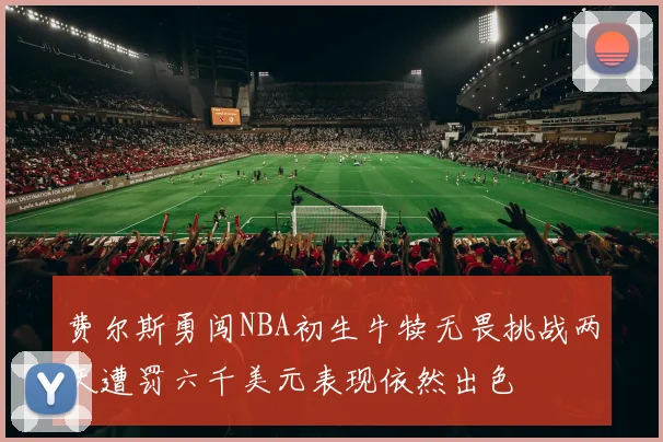 费尔斯勇闯NBA初生牛犊无畏挑战两天遭罚六千美元表现依然出色