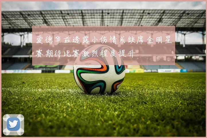 爱德华兹透露小伤情或缺席全明星赛期待比赛激烈程度提升