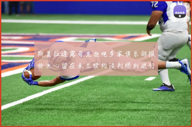 斯基拉透露奇克拒绝多家俱乐部报价决心留在米兰续约谈判顺利进行