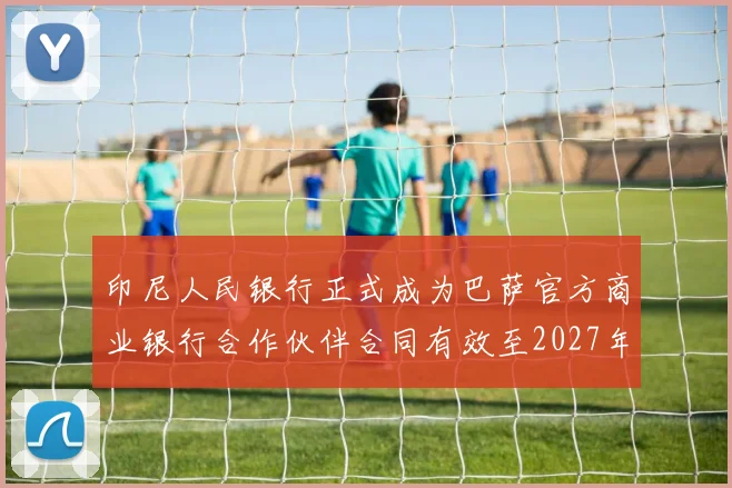 印尼人民银行正式成为巴萨官方商业银行合作伙伴合同有效至2027年