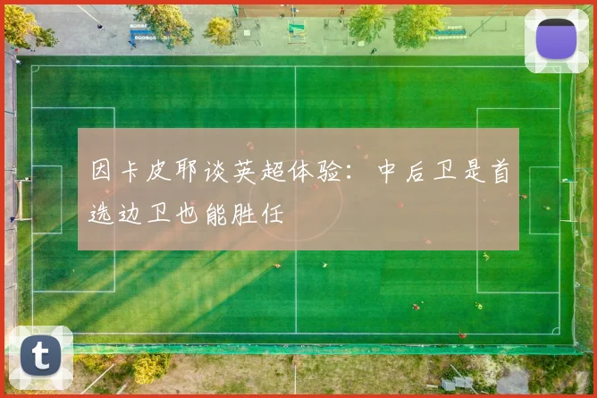 因卡皮耶谈英超体验：中后卫是首选边卫也能胜任