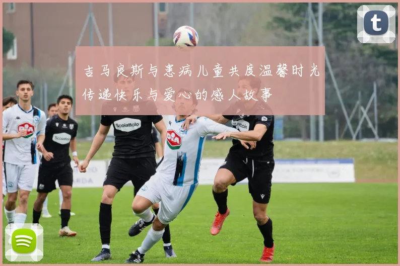 吉马良斯与患病儿童共度温馨时光传递快乐与爱心的感人故事