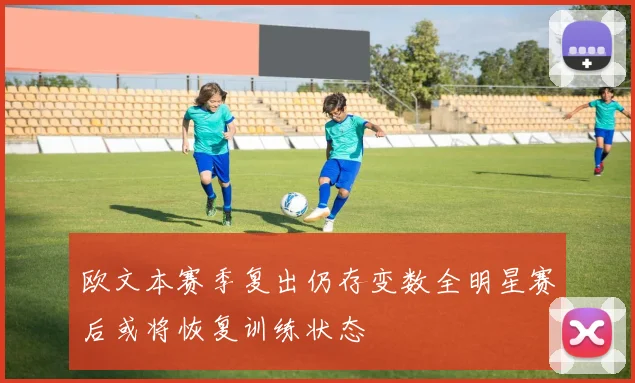 欧文本赛季复出仍存变数全明星赛后或将恢复训练状态