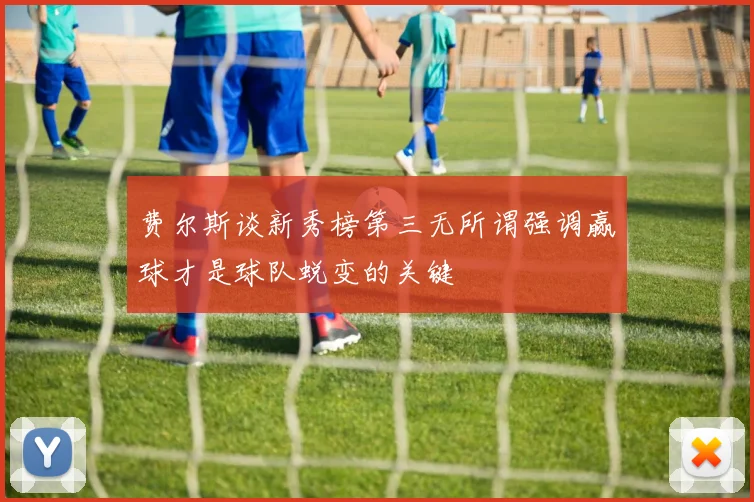 费尔斯谈新秀榜第三无所谓强调赢球才是球队蜕变的关键