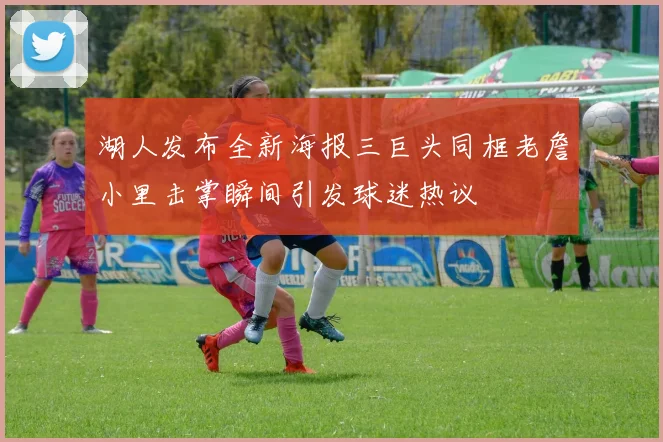 湖人发布全新海报三巨头同框老詹小里击掌瞬间引发球迷热议