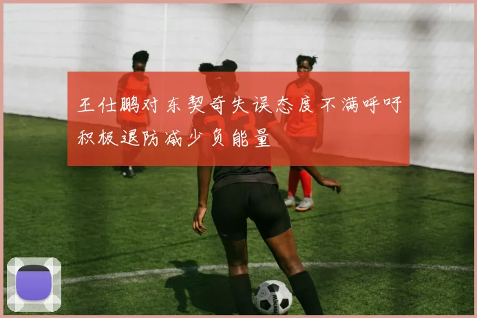 王仕鹏对东契奇失误态度不满呼吁积极退防减少负能量