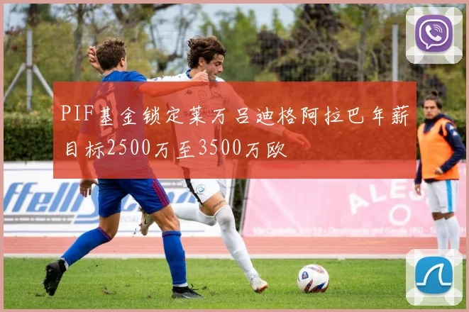 PIF基金锁定莱万吕迪格阿拉巴年薪目标2500万至3500万欧