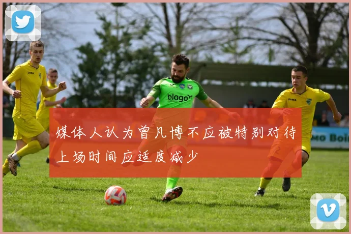 媒体人认为曾凡博不应被特别对待上场时间应适度减少