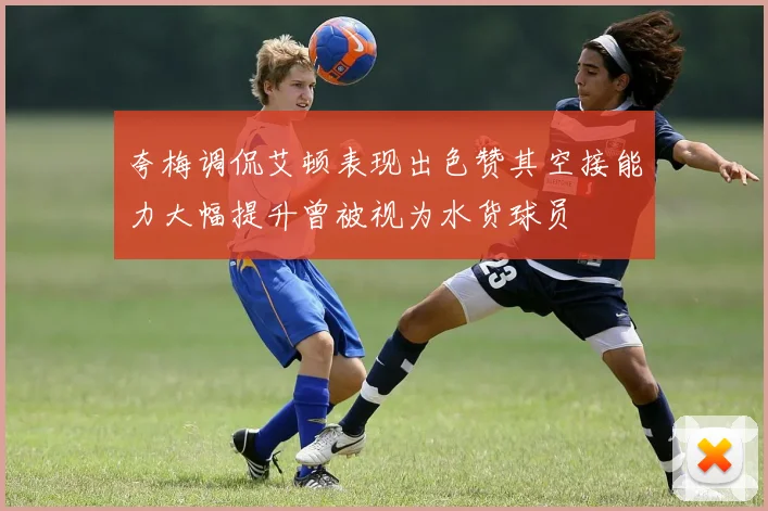 夸梅调侃艾顿表现出色赞其空接能力大幅提升曾被视为水货球员