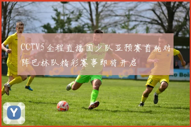 CCTV5全程直播国少队亚预赛首轮对阵巴林队精彩赛事即将开启