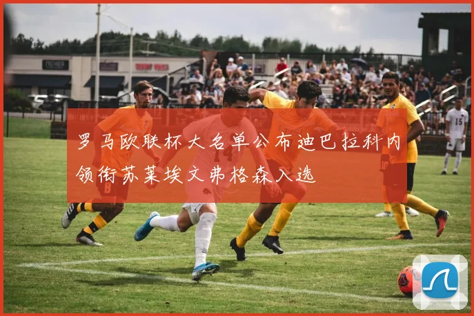 罗马欧联杯大名单公布迪巴拉科内领衔苏莱埃文弗格森入选