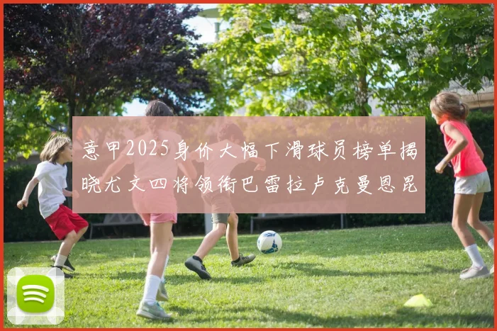 意甲2025身价大幅下滑球员榜单揭晓尤文四将领衔巴雷拉卢克曼恩昆库在列