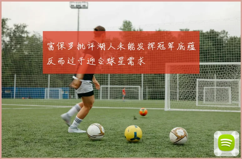 富保罗批评湖人未能发挥冠军底蕴反而过于迎合球星需求