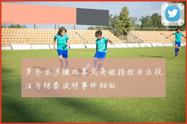 罗齐尔涉嫌内幕交易被指控非法投注与琼泰波特事件相似