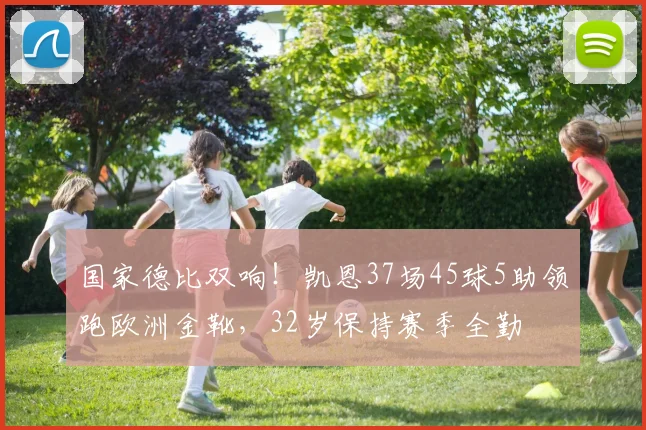 国家德比双响！凯恩37场45球5助领跑欧洲金靴，32岁保持赛季全勤