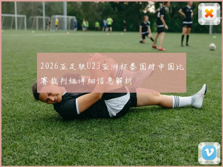 2026亚足联U23亚洲杯泰国对中国比赛裁判组详细信息解析