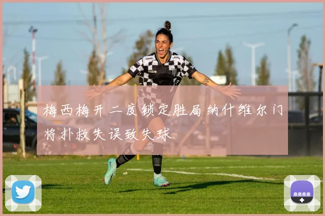 梅西梅开二度锁定胜局纳什维尔门将扑救失误致失球