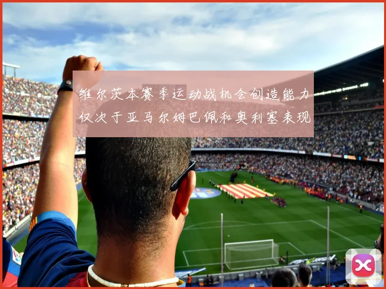 维尔茨本赛季运动战机会创造能力仅次于亚马尔姆巴佩和奥利塞表现突出
