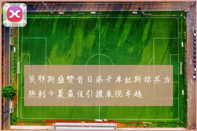 莫耶斯盛赞昔日弟子库杜斯称其为热刺今夏最佳引援表现卓越