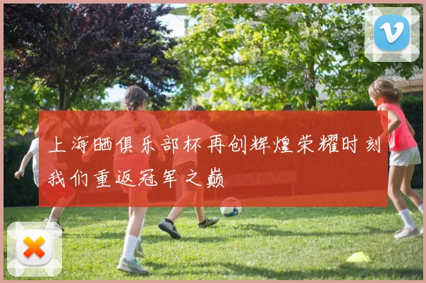 上海晒俱乐部杯再创辉煌荣耀时刻我们重返冠军之巅