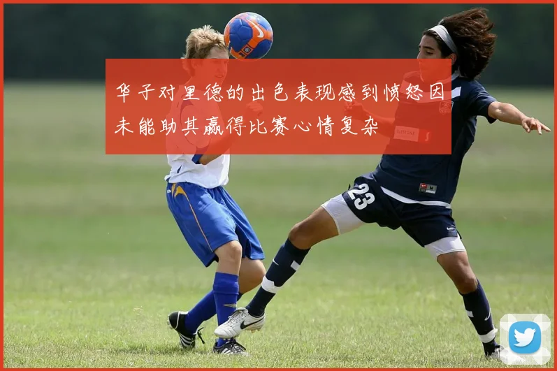 华子对里德的出色表现感到愤怒因未能助其赢得比赛心情复杂