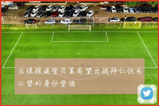 法媒报道登贝莱有望出战拜仁但或以替补身份登场