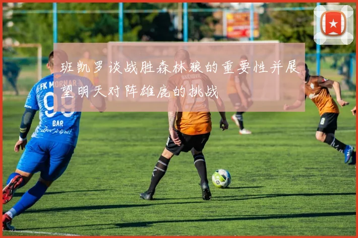 班凯罗谈战胜森林狼的重要性并展望明天对阵雄鹿的挑战
