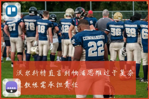 沃尔科特直言利物浦思维过于复杂主教练需承担责任