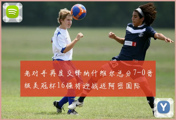 老对手再度交锋纳什维尔总分7-0晋级美冠杯16强将迎战迈阿密国际