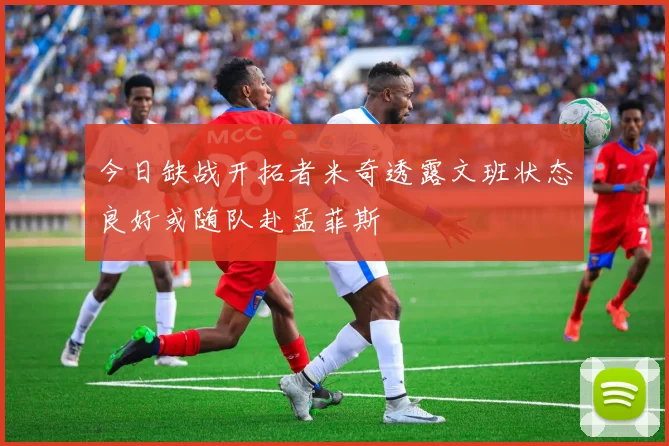 今日缺战开拓者米奇透露文班状态良好或随队赴孟菲斯