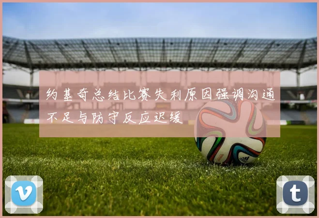 约基奇总结比赛失利原因强调沟通不足与防守反应迟缓