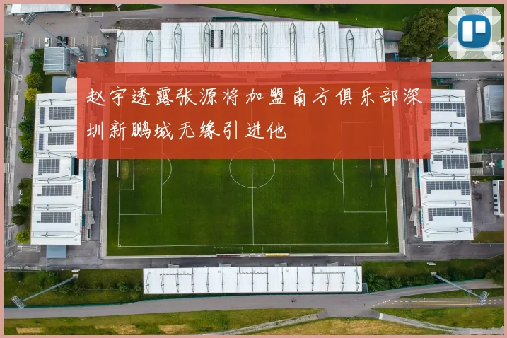 赵宇透露张源将加盟南方俱乐部深圳新鹏城无缘引进他