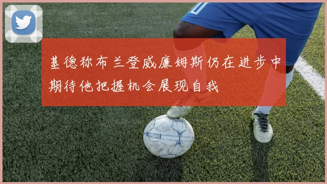 基德称布兰登威廉姆斯仍在进步中期待他把握机会展现自我