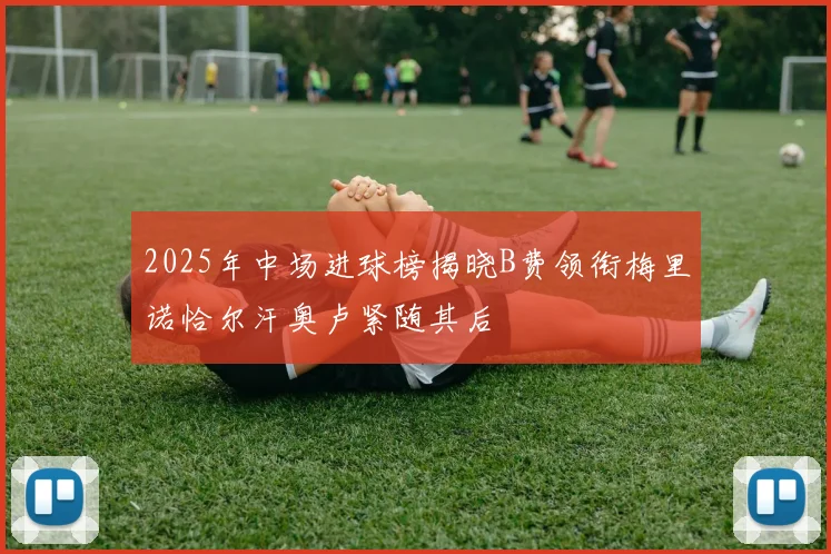 2025年中场进球榜揭晓B费领衔梅里诺恰尔汗奥卢紧随其后