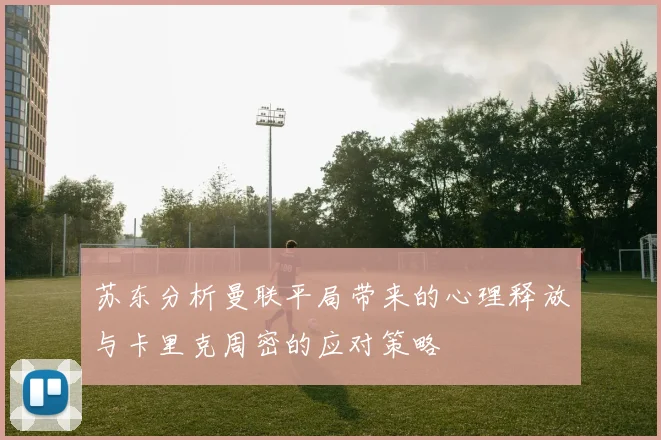 苏东分析曼联平局带来的心理释放与卡里克周密的应对策略