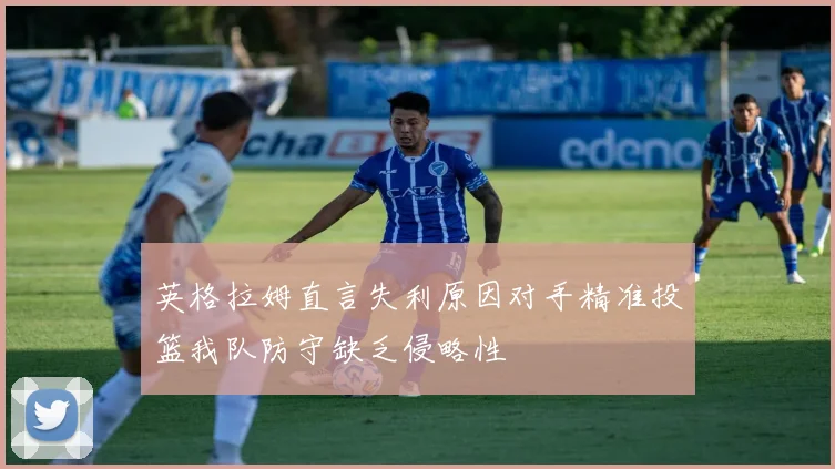英格拉姆直言失利原因对手精准投篮我队防守缺乏侵略性
