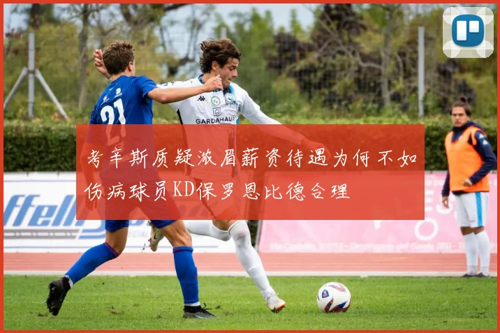 考辛斯质疑浓眉薪资待遇为何不如伤病球员KD保罗恩比德合理