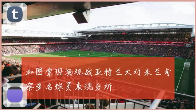 加图索现场观战亚特兰大对米兰考察多名球员表现分析