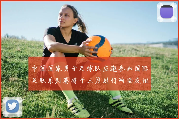 中国国家男子足球队应邀参加国际足联系列赛将于三月进行两场友谊赛