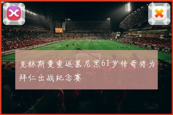 克林斯曼重返慕尼黑61岁传奇将为拜仁出战纪念赛