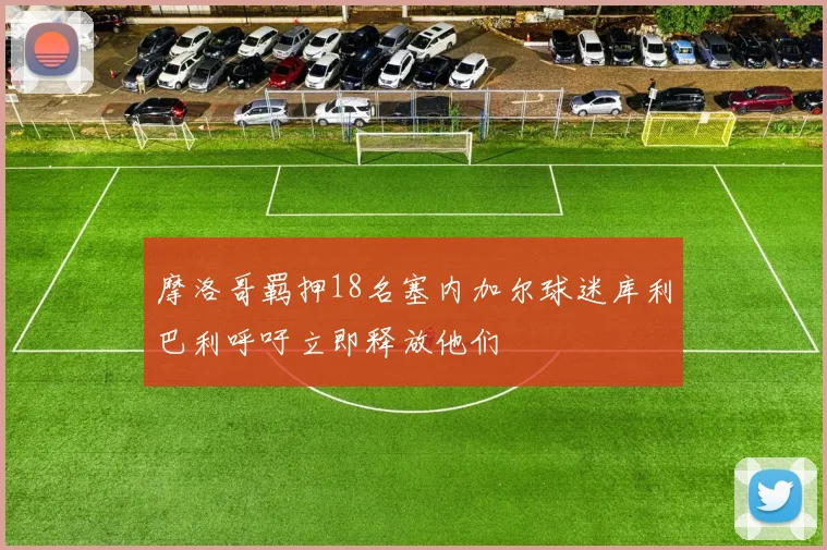 摩洛哥羁押18名塞内加尔球迷库利巴利呼吁立即释放他们
