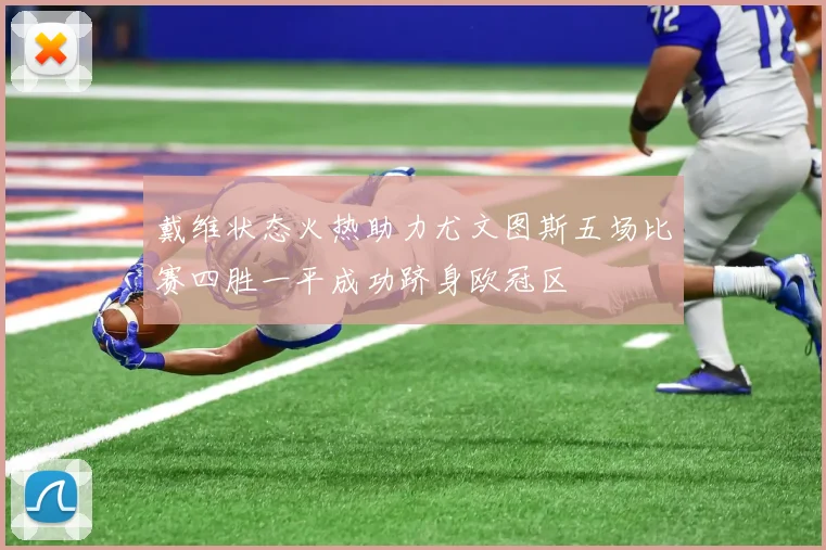 戴维状态火热助力尤文图斯五场比赛四胜一平成功跻身欧冠区