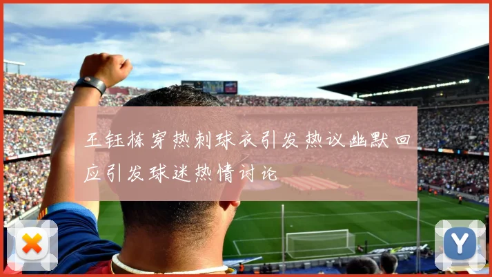 王钰栋穿热刺球衣引发热议幽默回应引发球迷热情讨论